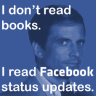 I don’t read books. I read Facebook status updates.